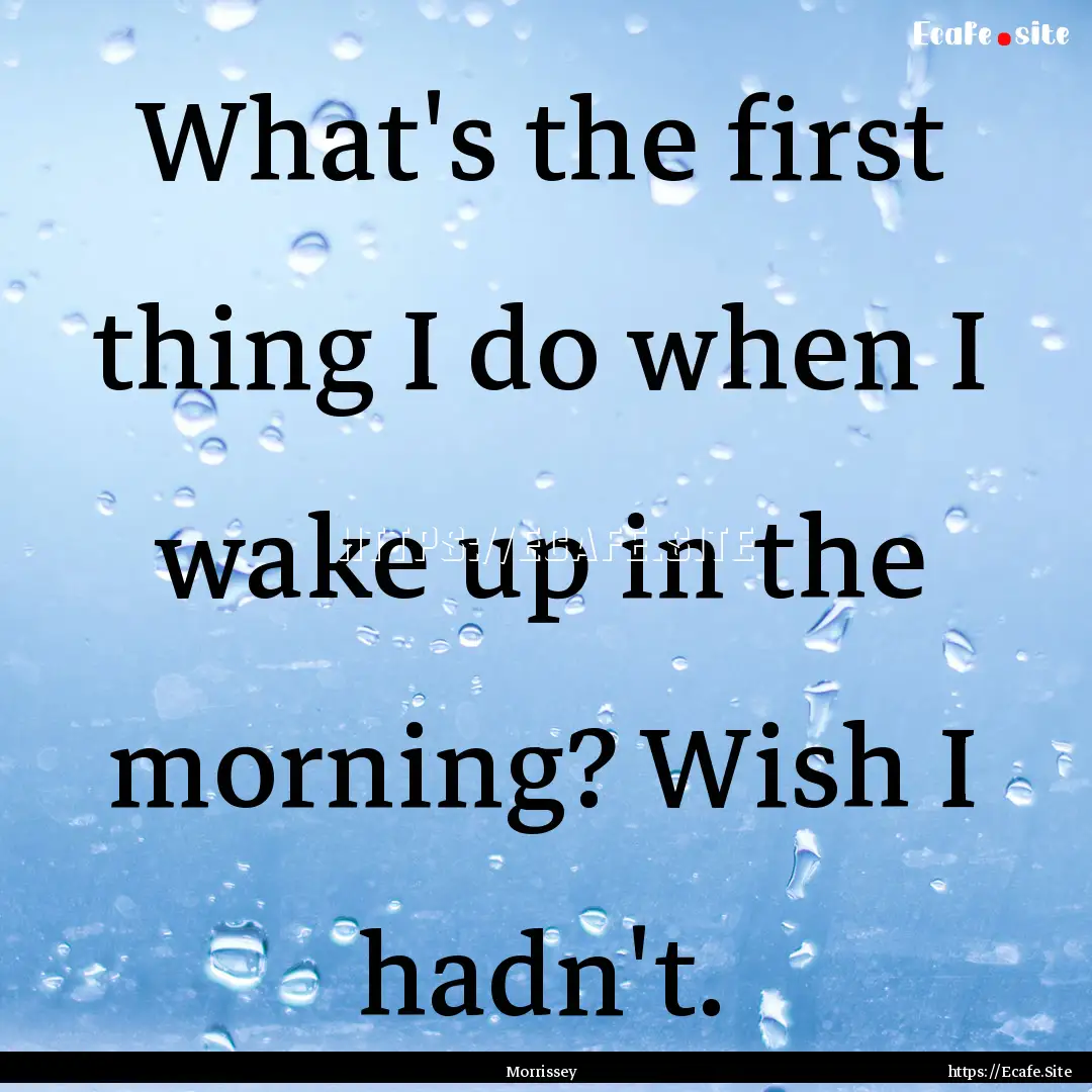 What's the first thing I do when I wake up.... : Quote by Morrissey