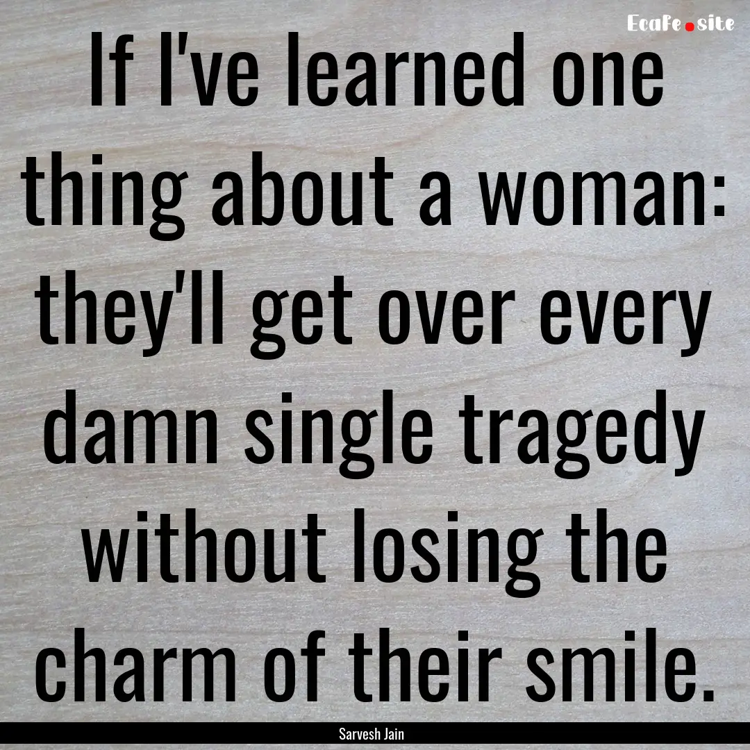 If I've learned one thing about a woman:.... : Quote by Sarvesh Jain