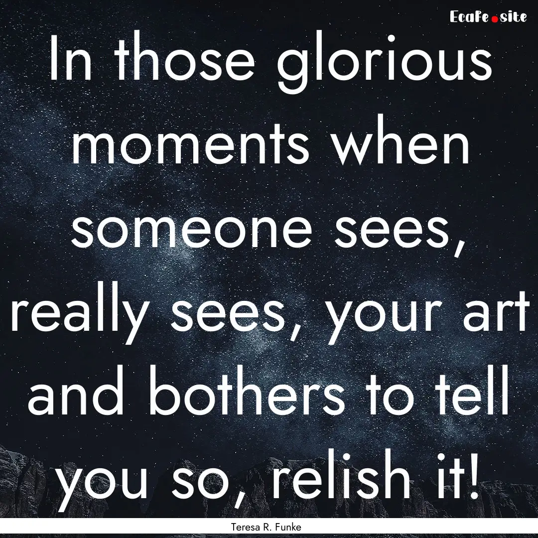 In those glorious moments when someone sees,.... : Quote by Teresa R. Funke