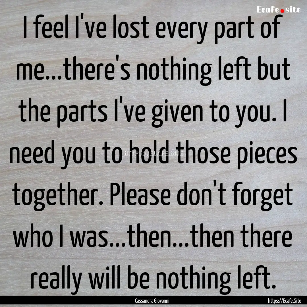 I feel I've lost every part of me...there's.... : Quote by Cassandra Giovanni