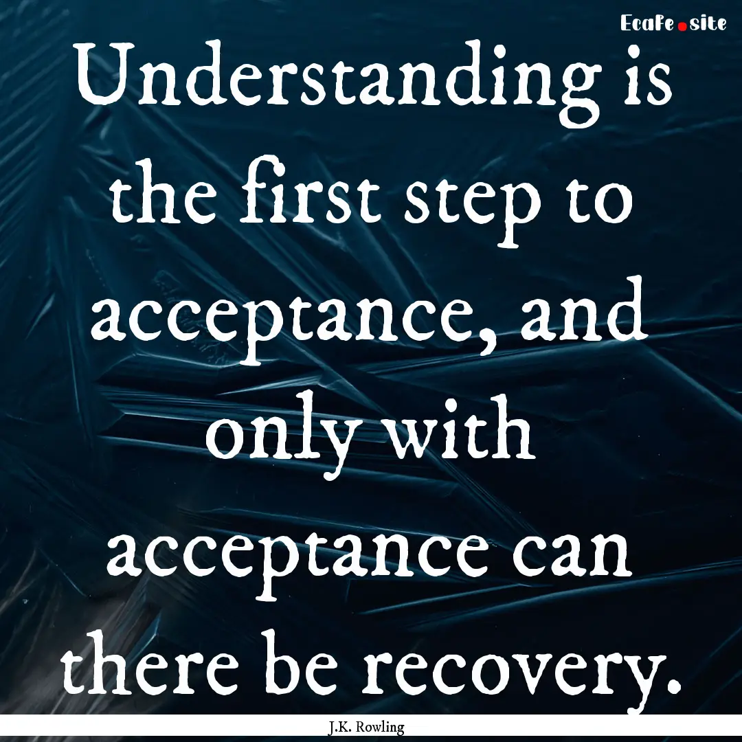 Understanding is the first step to acceptance,.... : Quote by J.K. Rowling