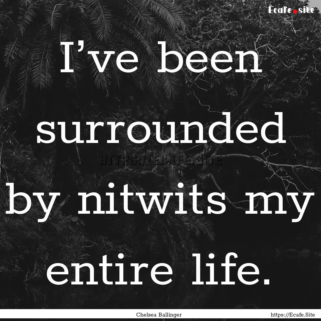 I’ve been surrounded by nitwits my entire.... : Quote by Chelsea Ballinger