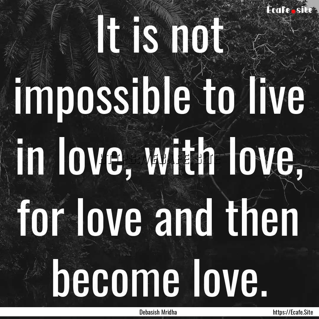 It is not impossible to live in love, with.... : Quote by Debasish Mridha