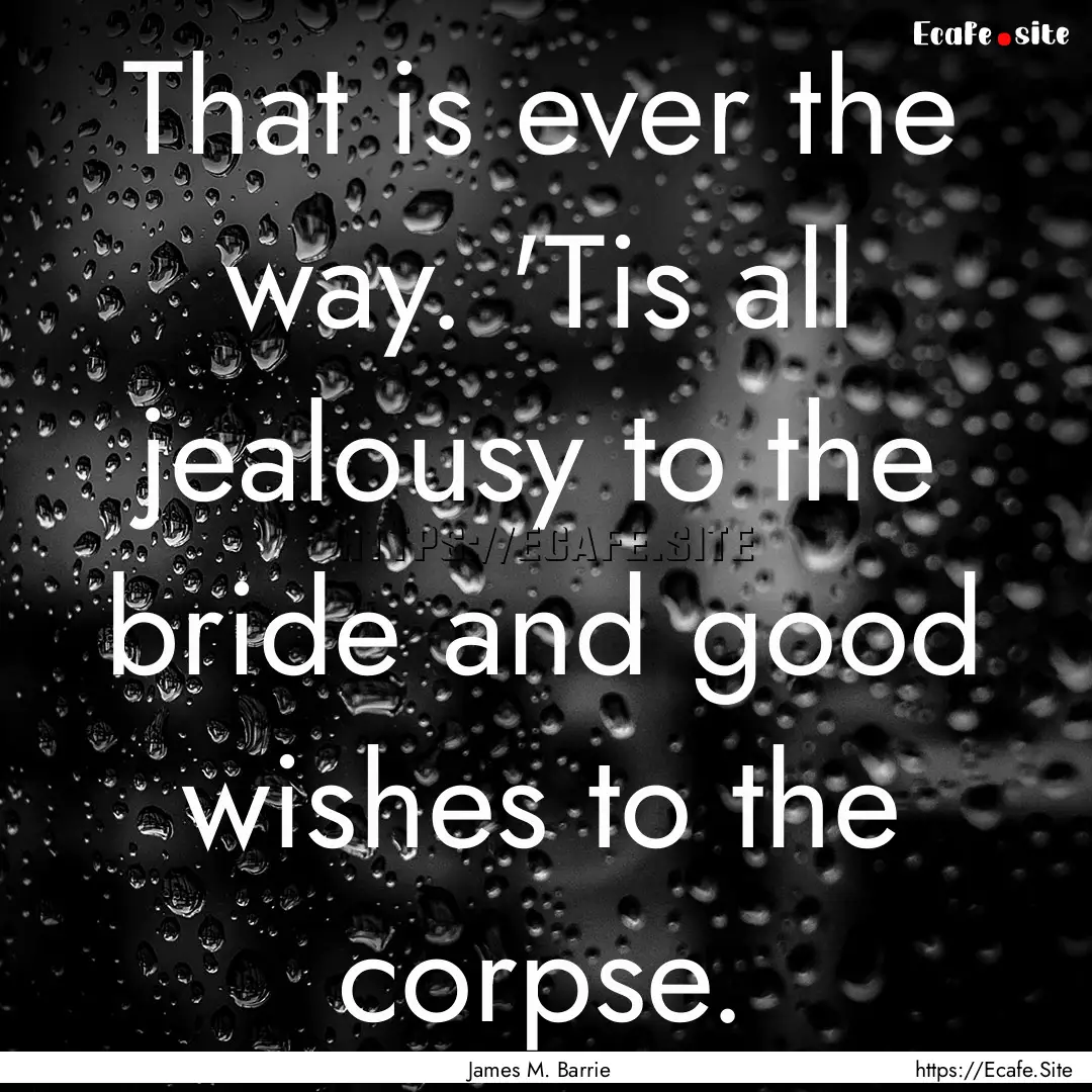 That is ever the way. 'Tis all jealousy to.... : Quote by James M. Barrie