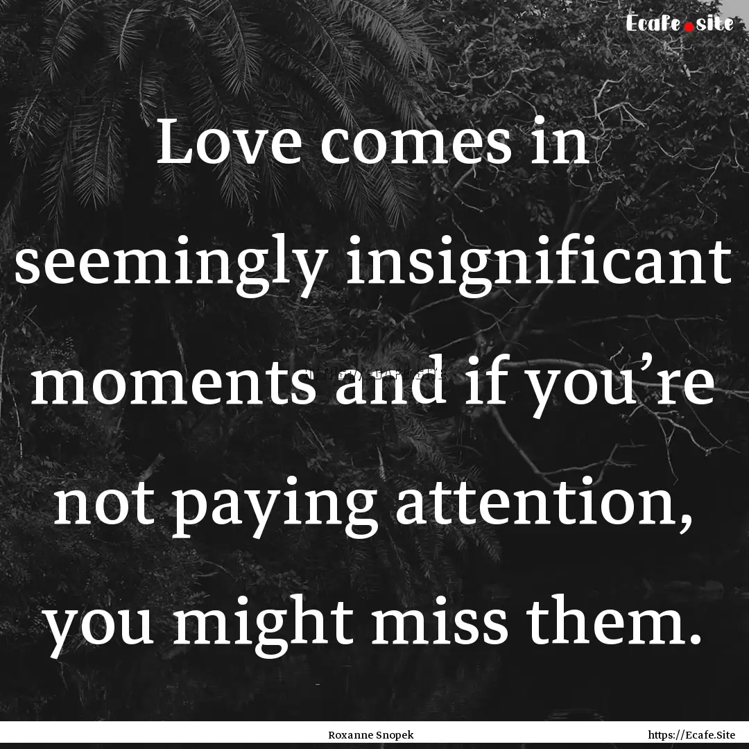 Love comes in seemingly insignificant moments.... : Quote by Roxanne Snopek