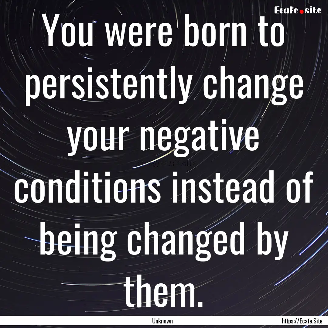 You were born to persistently change your.... : Quote by Unknown