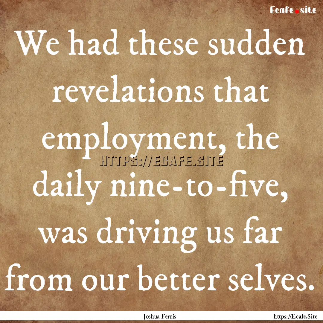 We had these sudden revelations that employment,.... : Quote by Joshua Ferris