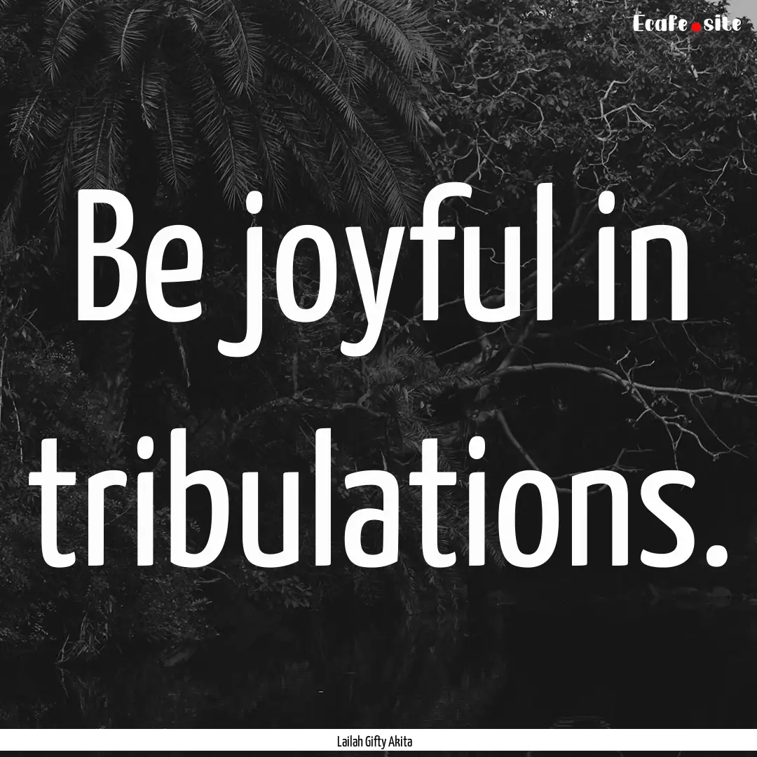 Be joyful in tribulations. : Quote by Lailah Gifty Akita