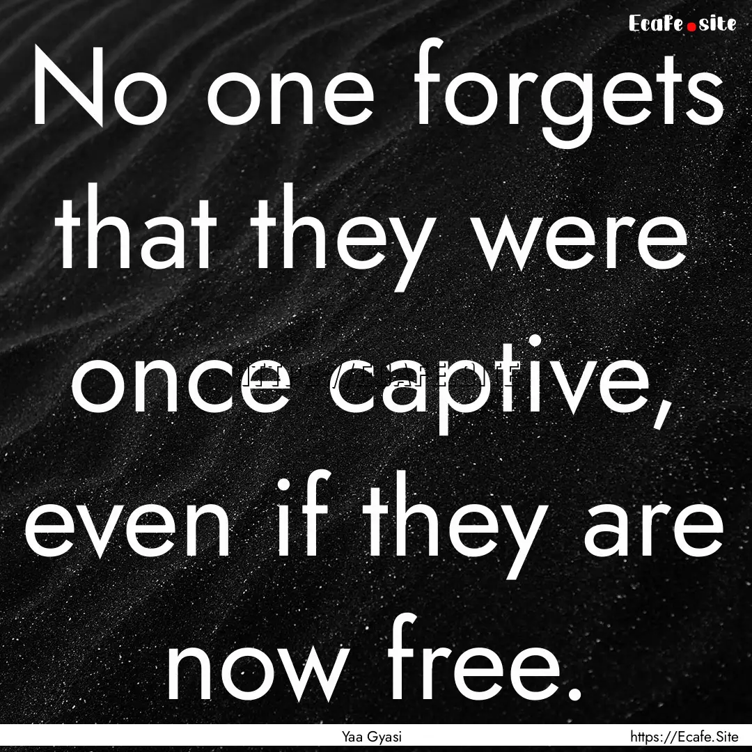 No one forgets that they were once captive,.... : Quote by Yaa Gyasi