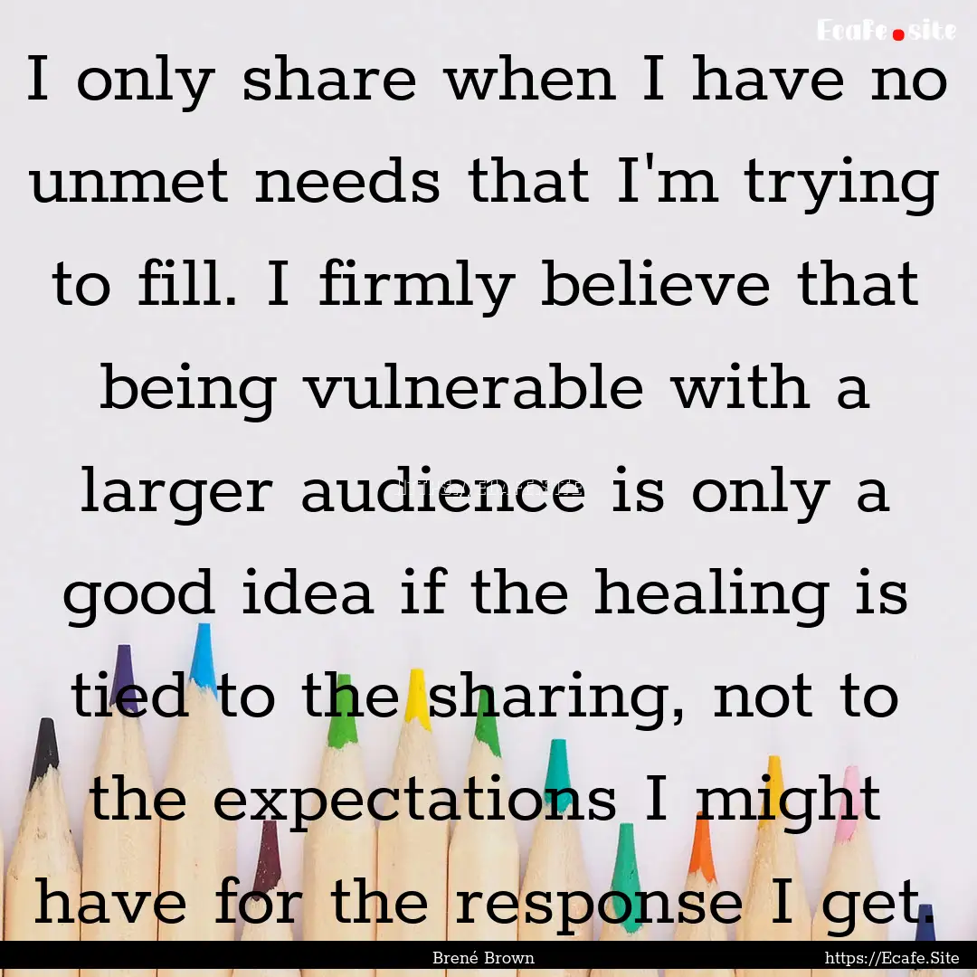 I only share when I have no unmet needs that.... : Quote by Brené Brown