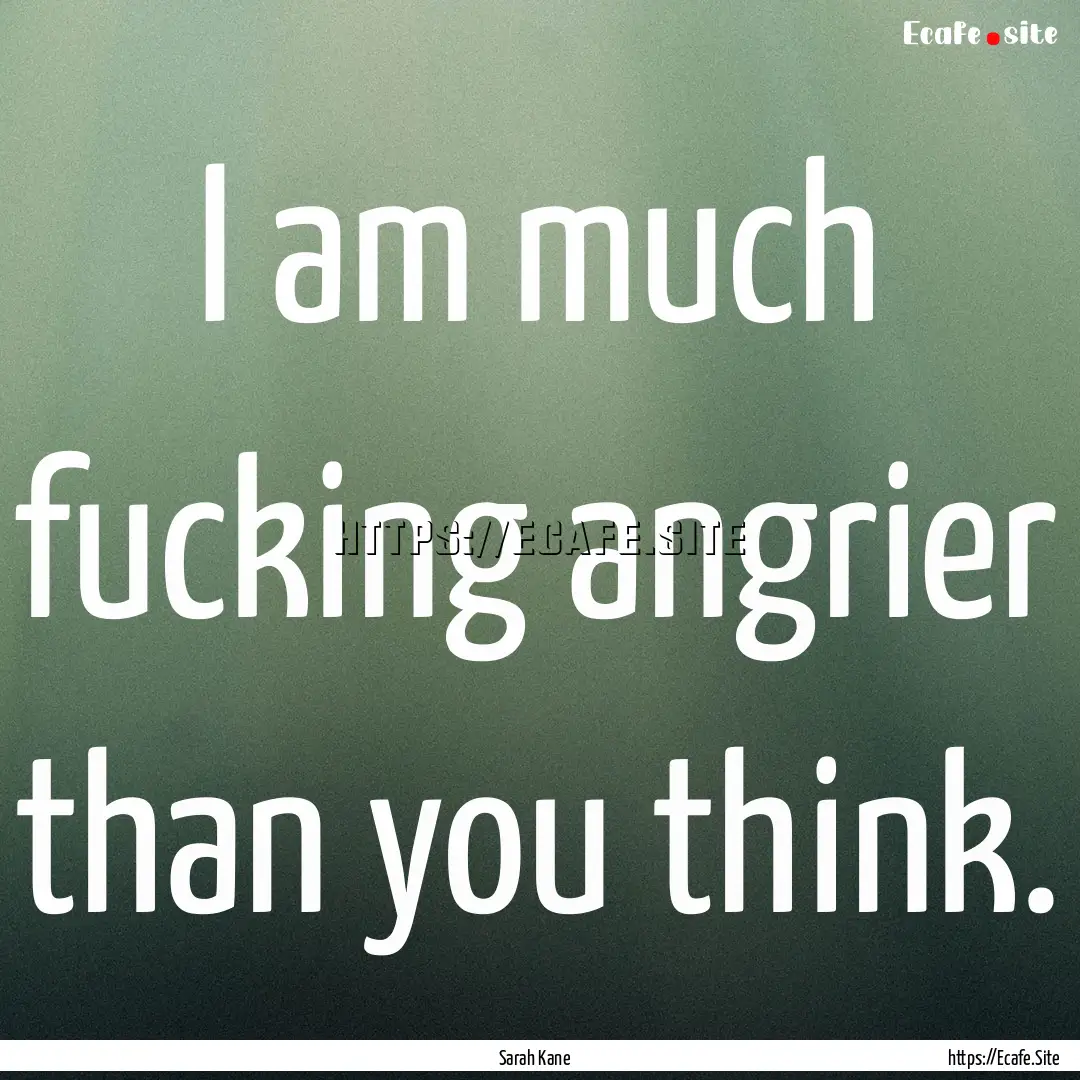 I am much fucking angrier than you think..... : Quote by Sarah Kane