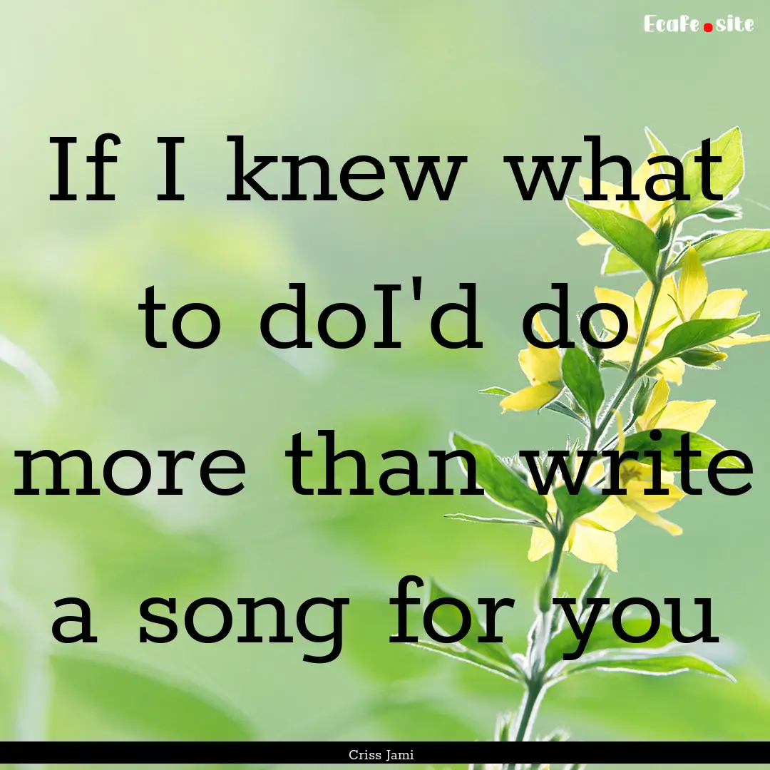 If I knew what to doI'd do more than write.... : Quote by Criss Jami