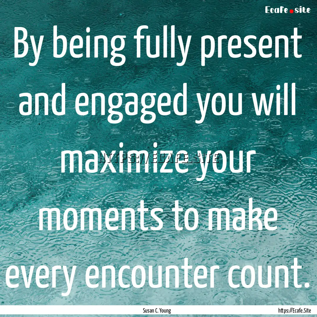 By being fully present and engaged you will.... : Quote by Susan C. Young