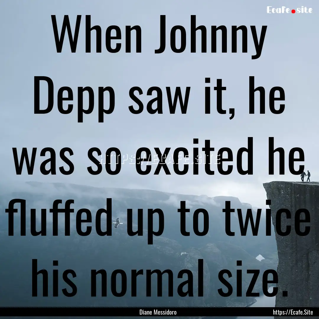 When Johnny Depp saw it, he was so excited.... : Quote by Diane Messidoro