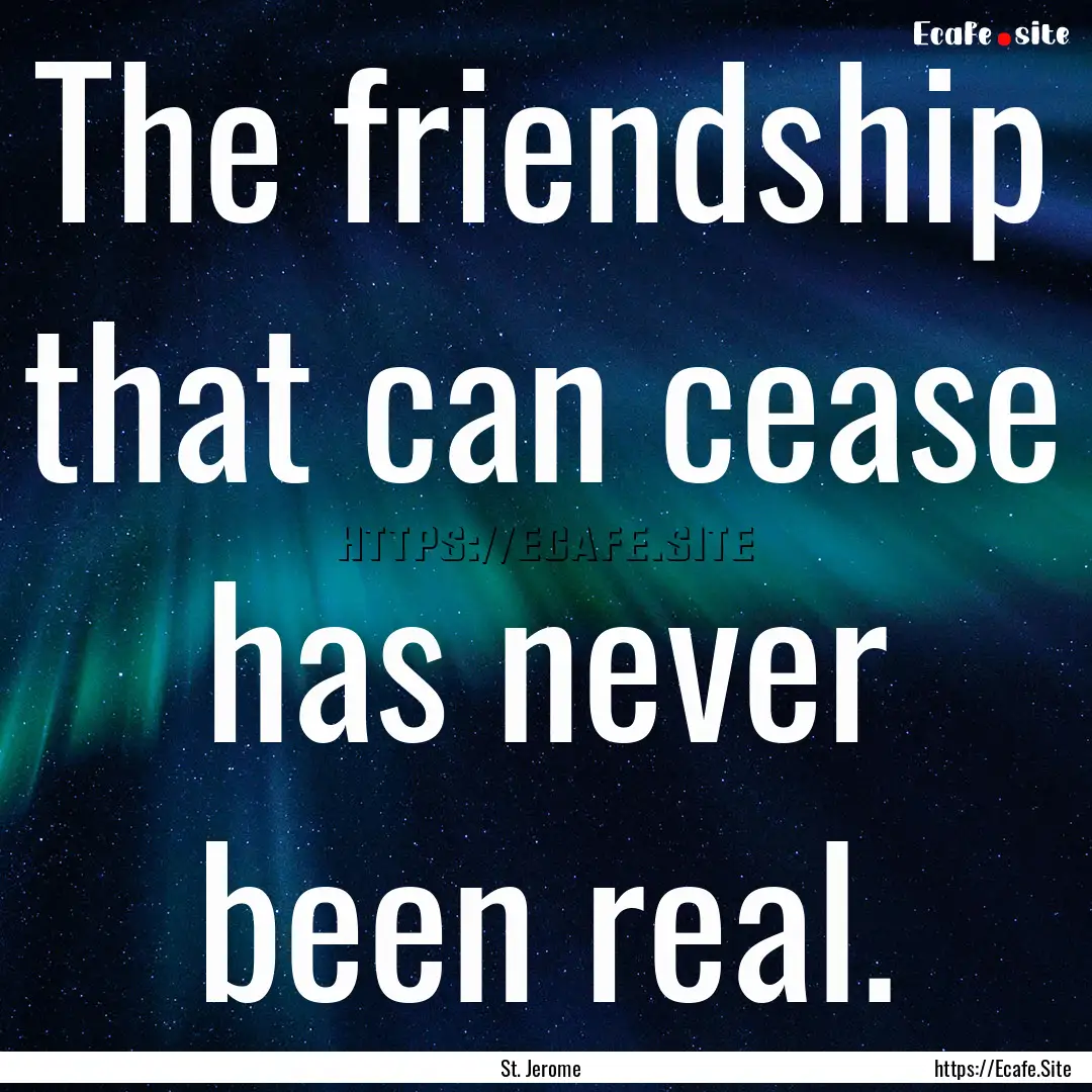 The friendship that can cease has never been.... : Quote by St. Jerome