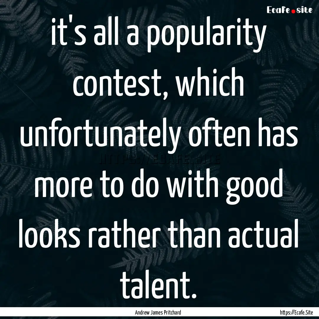 it's all a popularity contest, which unfortunately.... : Quote by Andrew James Pritchard