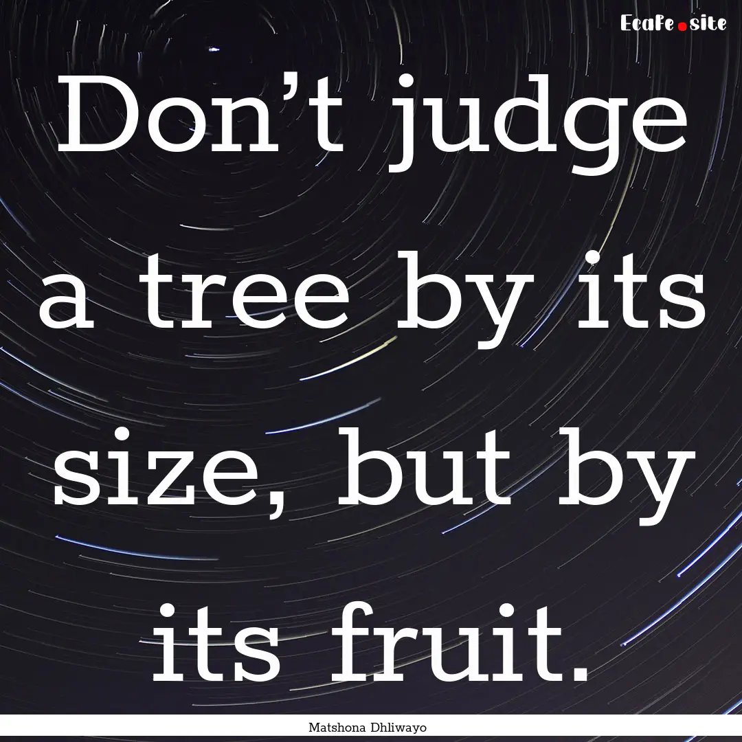 Don’t judge a tree by its size, but by.... : Quote by Matshona Dhliwayo