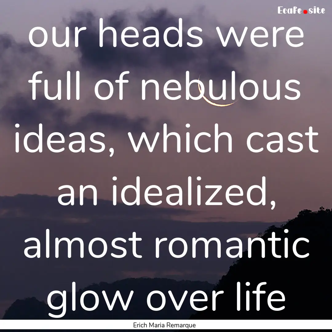 our heads were full of nebulous ideas, which.... : Quote by Erich Maria Remarque