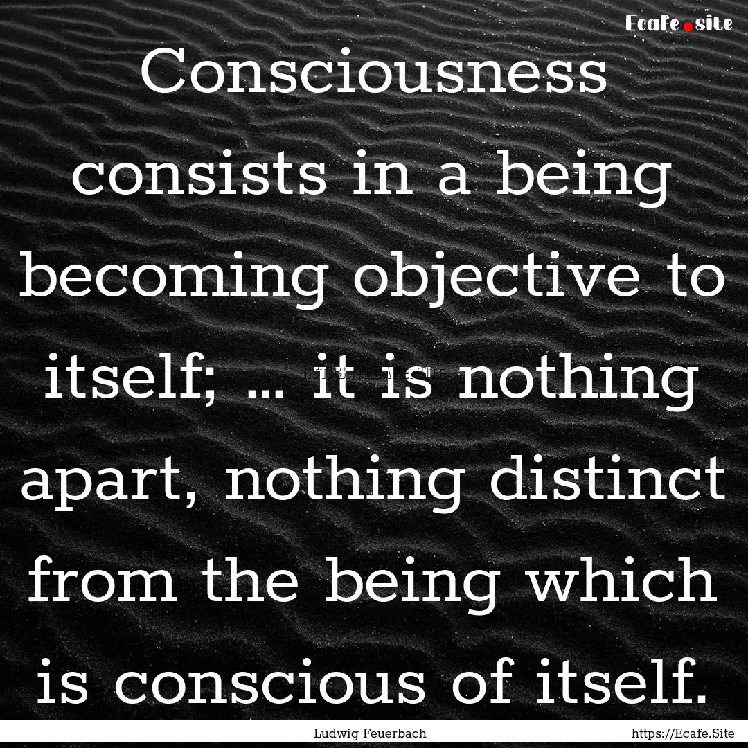 Consciousness consists in a being becoming.... : Quote by Ludwig Feuerbach