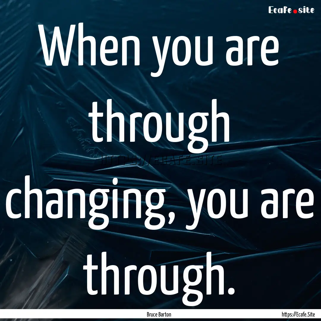 When you are through changing, you are through..... : Quote by Bruce Barton