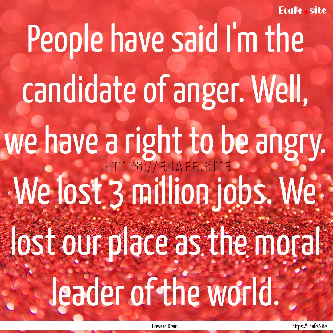 People have said I'm the candidate of anger..... : Quote by Howard Dean