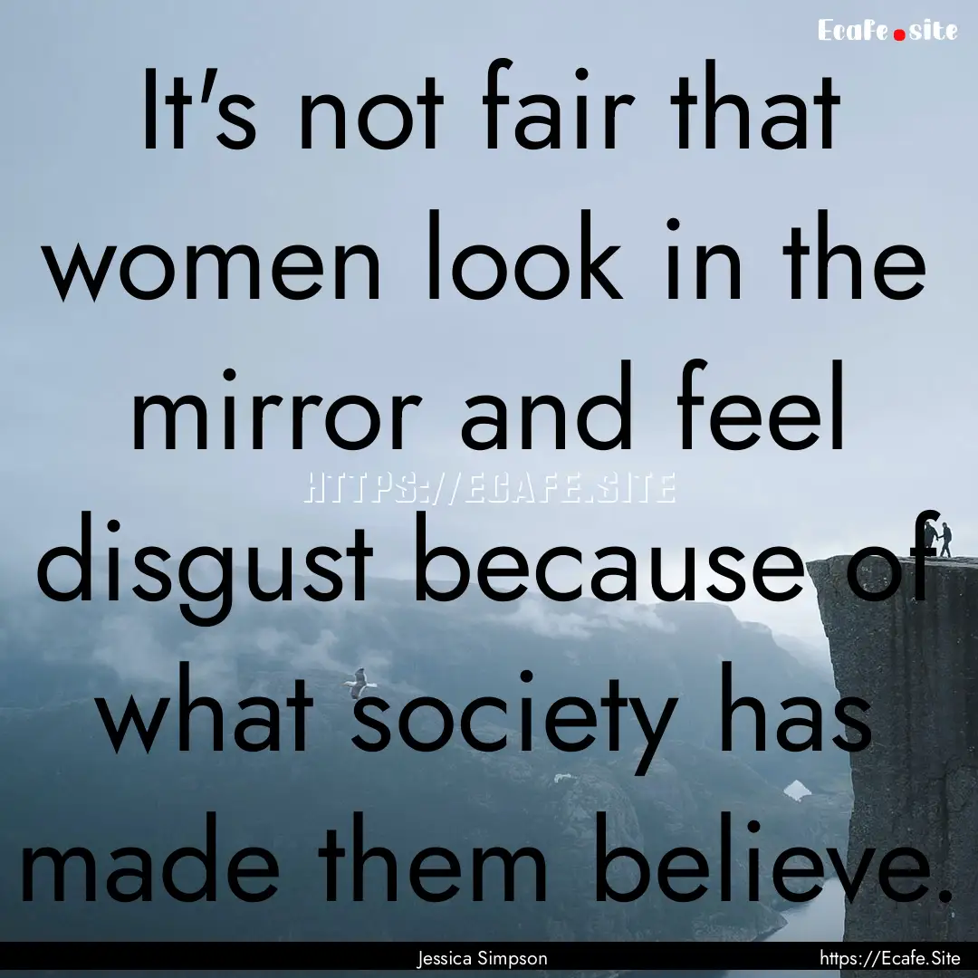 It's not fair that women look in the mirror.... : Quote by Jessica Simpson