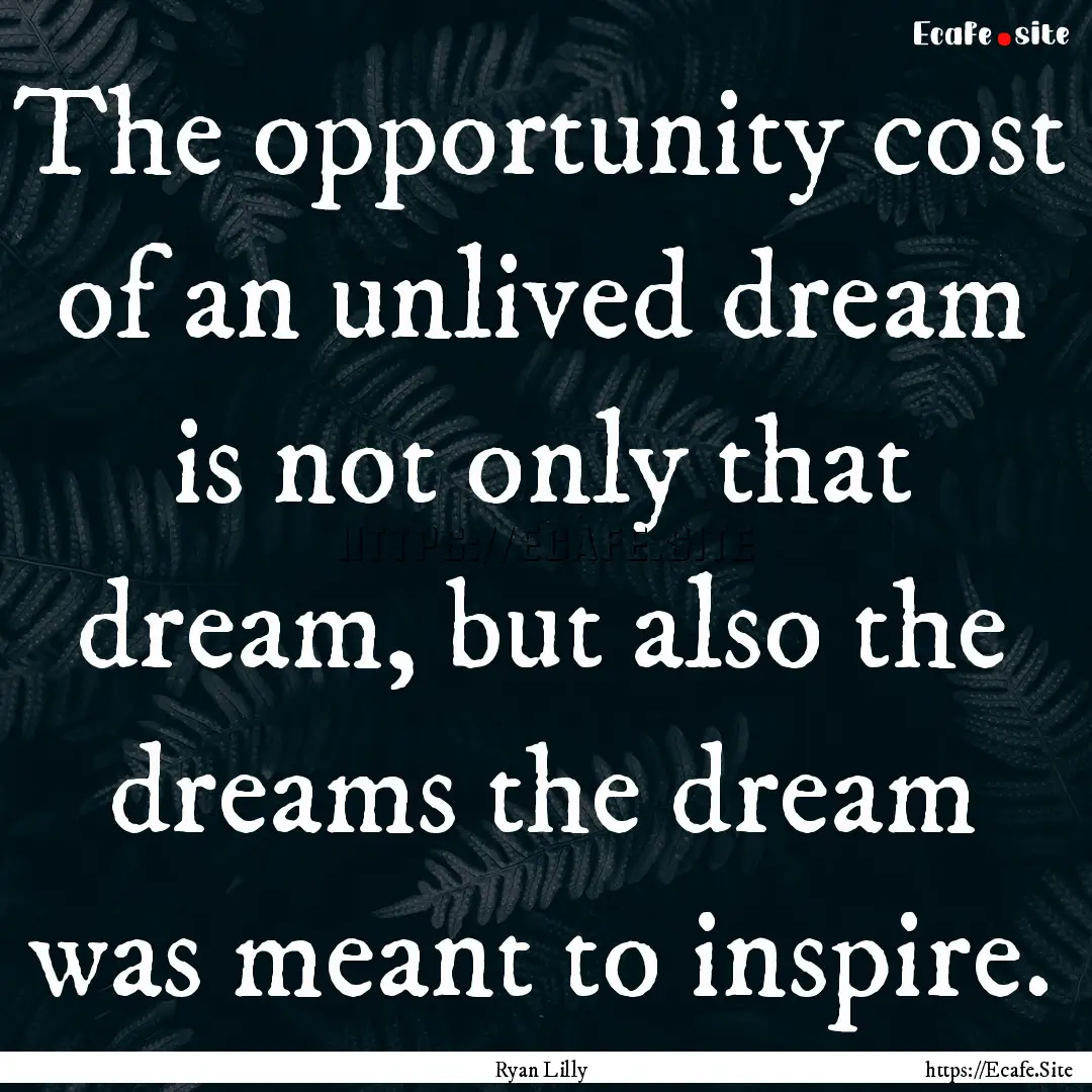 The opportunity cost of an unlived dream.... : Quote by Ryan Lilly