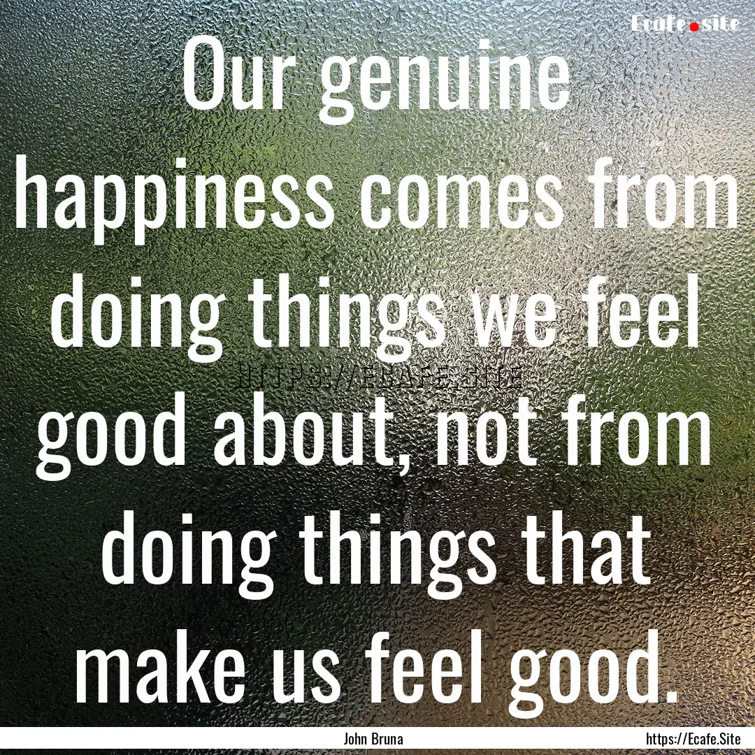 Our genuine happiness comes from doing things.... : Quote by John Bruna