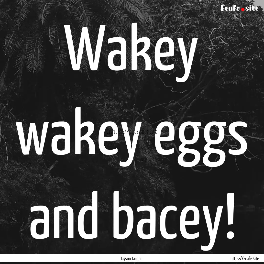 Wakey wakey eggs and bacey! : Quote by Jayson James