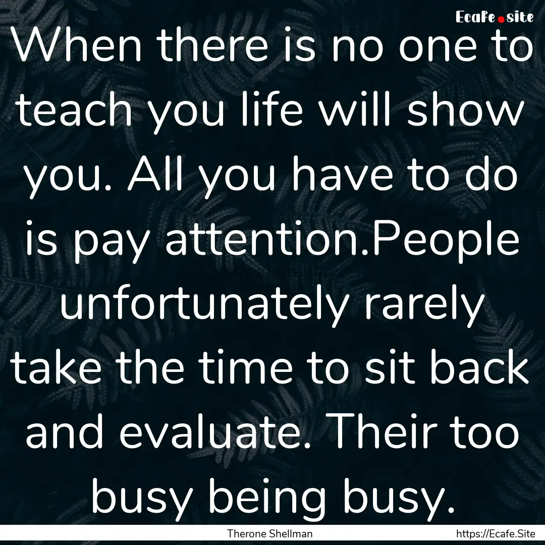 When there is no one to teach you life will.... : Quote by Therone Shellman