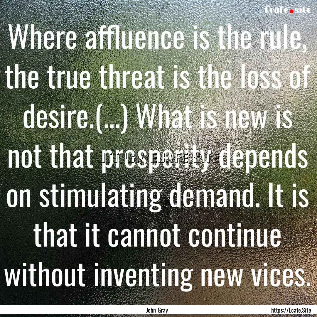 Where affluence is the rule, the true threat.... : Quote by John Gray