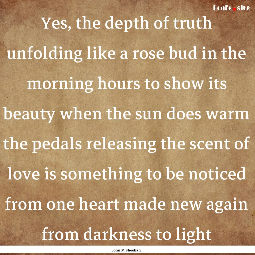 Yes, the depth of truth unfolding like a.... : Quote by John M Sheehan