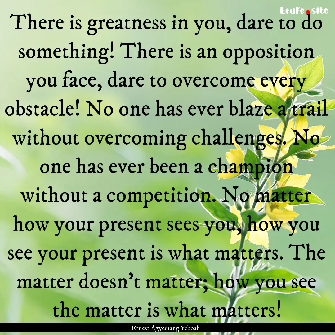 There is greatness in you, dare to do something!.... : Quote by Ernest Agyemang Yeboah