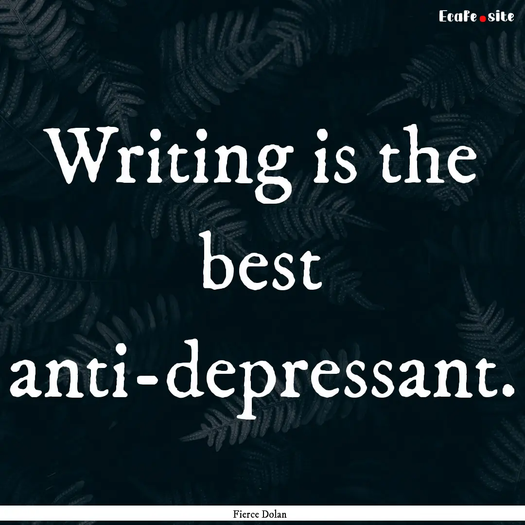 Writing is the best anti-depressant. : Quote by Fierce Dolan