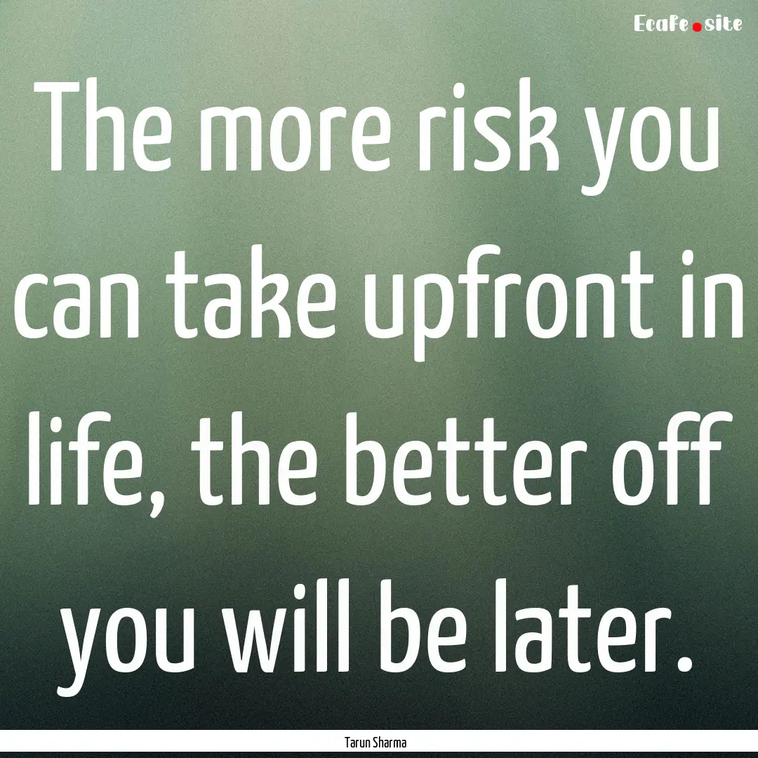 The more risk you can take upfront in life,.... : Quote by Tarun Sharma