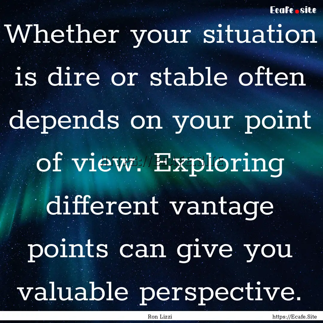 Whether your situation is dire or stable.... : Quote by Ron Lizzi