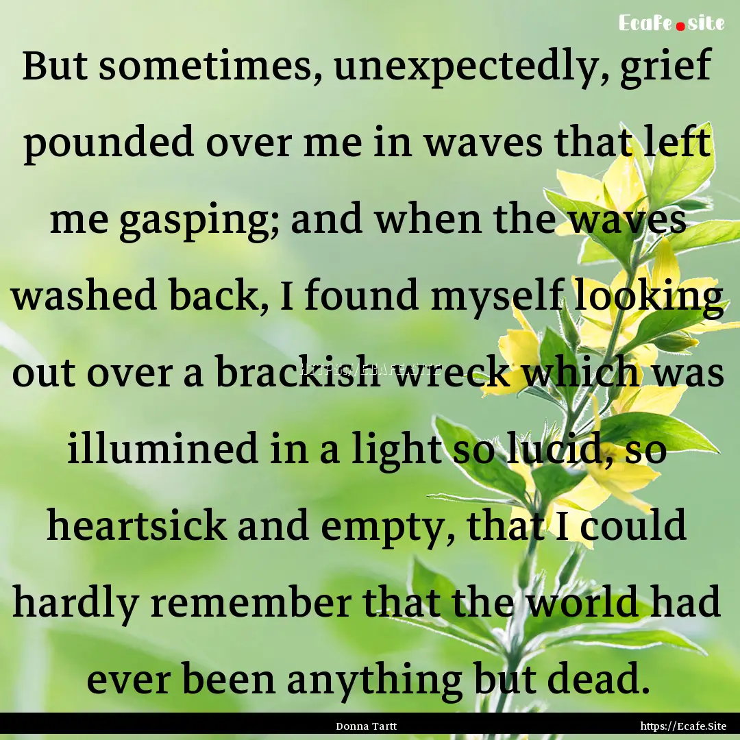 But sometimes, unexpectedly, grief pounded.... : Quote by Donna Tartt