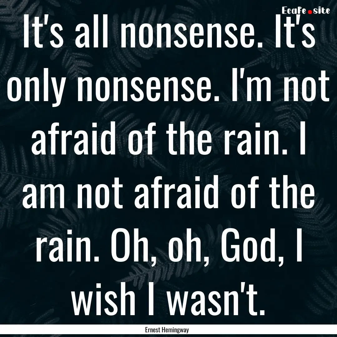 It's all nonsense. It's only nonsense. I'm.... : Quote by Ernest Hemingway