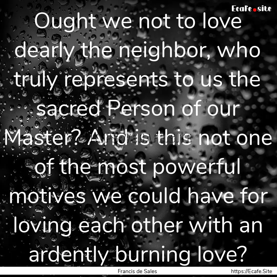 Ought we not to love dearly the neighbor,.... : Quote by Francis de Sales