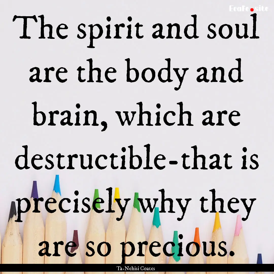 The spirit and soul are the body and brain,.... : Quote by Ta-Nehisi Coates