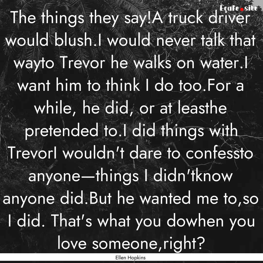 The things they say!A truck driver would.... : Quote by Ellen Hopkins