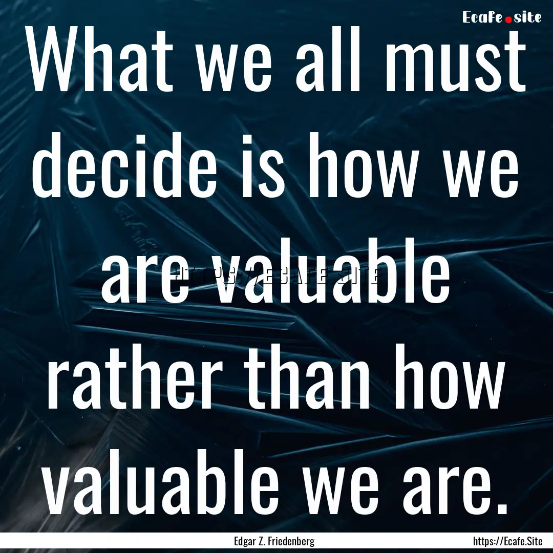 What we all must decide is how we are valuable.... : Quote by Edgar Z. Friedenberg