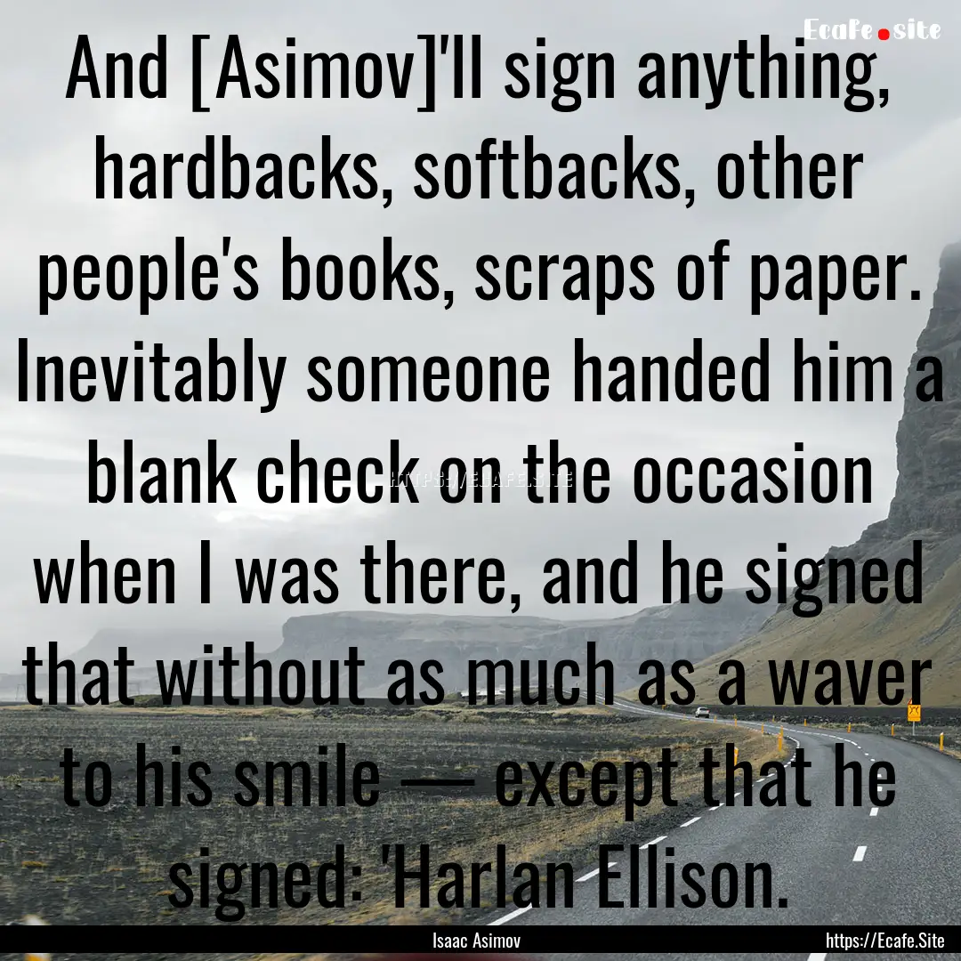 And [Asimov]'ll sign anything, hardbacks,.... : Quote by Isaac Asimov