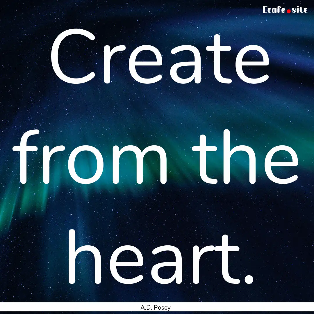 Create from the heart. : Quote by A.D. Posey