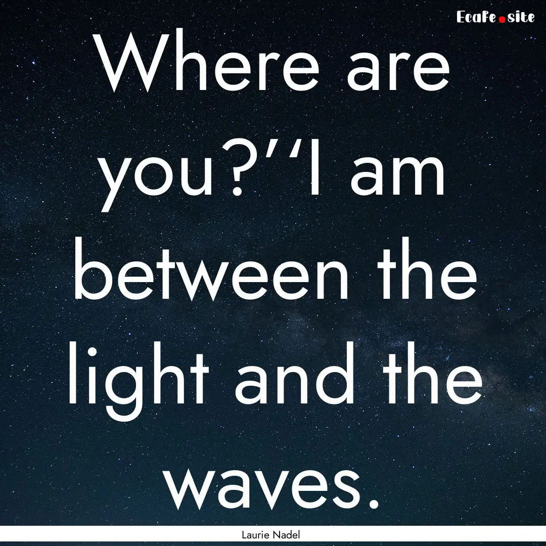 Where are you?’‘I am between the light.... : Quote by Laurie Nadel