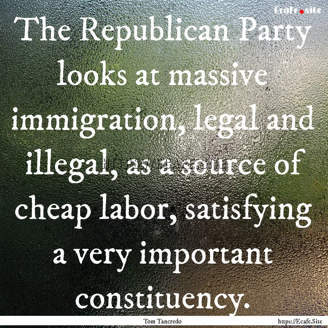 The Republican Party looks at massive immigration,.... : Quote by Tom Tancredo