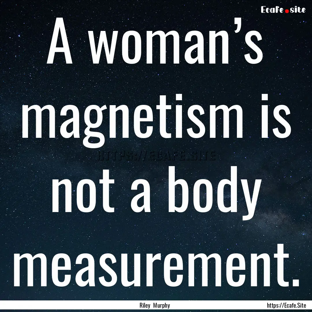 A woman’s magnetism is not a body measurement..... : Quote by Riley Murphy