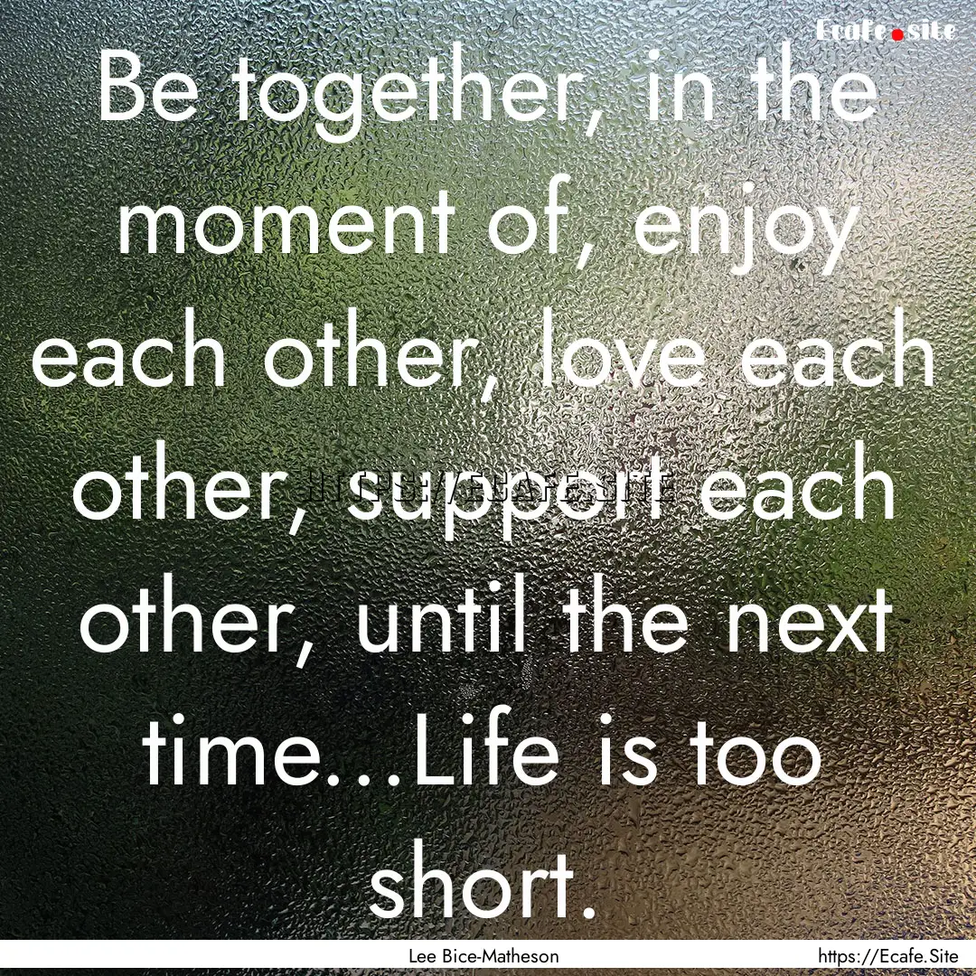 Be together, in the moment of, enjoy each.... : Quote by Lee Bice-Matheson