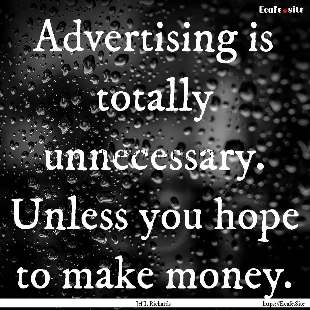 Advertising is totally unnecessary. Unless.... : Quote by Jef I. Richards