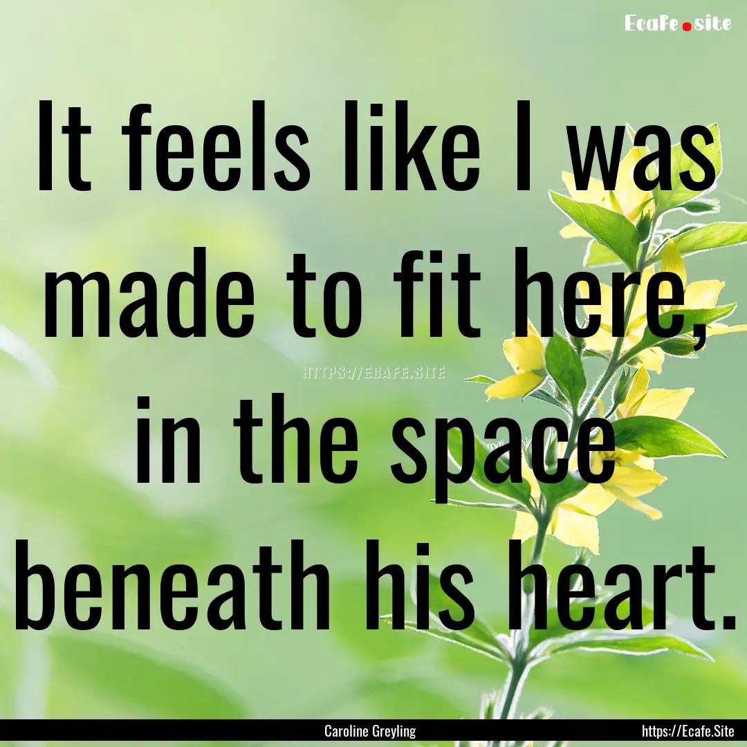 It feels like I was made to fit here, in.... : Quote by Caroline Greyling